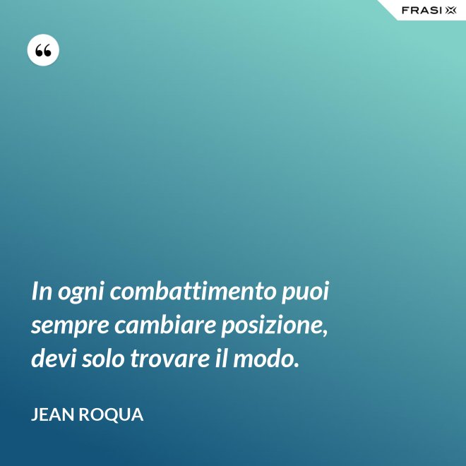In ogni combattimento puoi sempre cambiare posizione, devi solo trovare il modo. - Jean Roqua