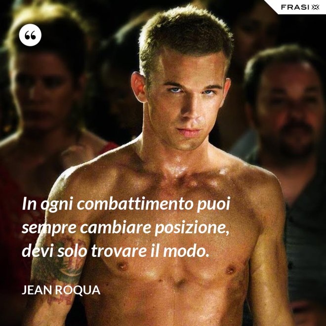 In ogni combattimento puoi sempre cambiare posizione, devi solo trovare il modo. - Jean Roqua