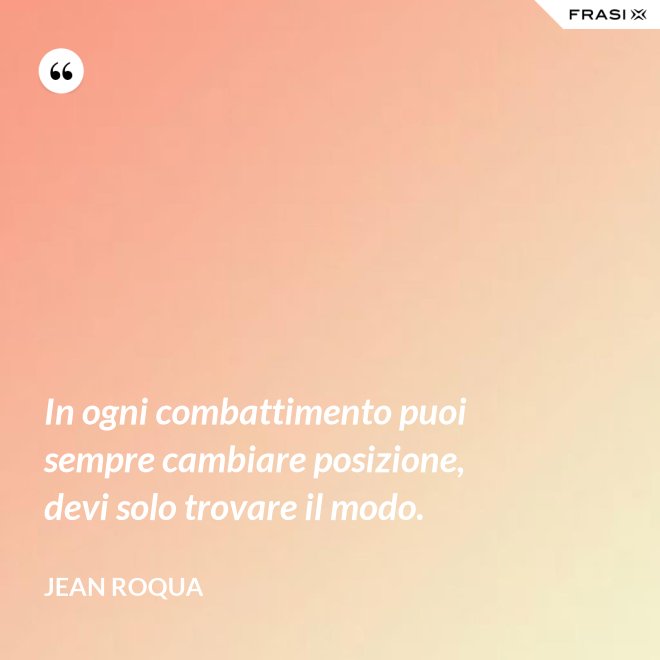 In ogni combattimento puoi sempre cambiare posizione, devi solo trovare il modo. - Jean Roqua