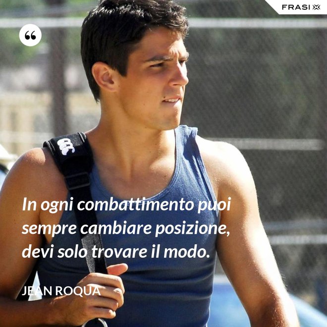 In ogni combattimento puoi sempre cambiare posizione, devi solo trovare il modo. - Jean Roqua