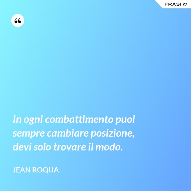 In ogni combattimento puoi sempre cambiare posizione, devi solo trovare il modo. - Jean Roqua