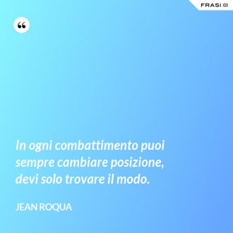 In ogni combattimento puoi sempre cambiare posizione, devi solo trovare il modo. - Jean Roqua