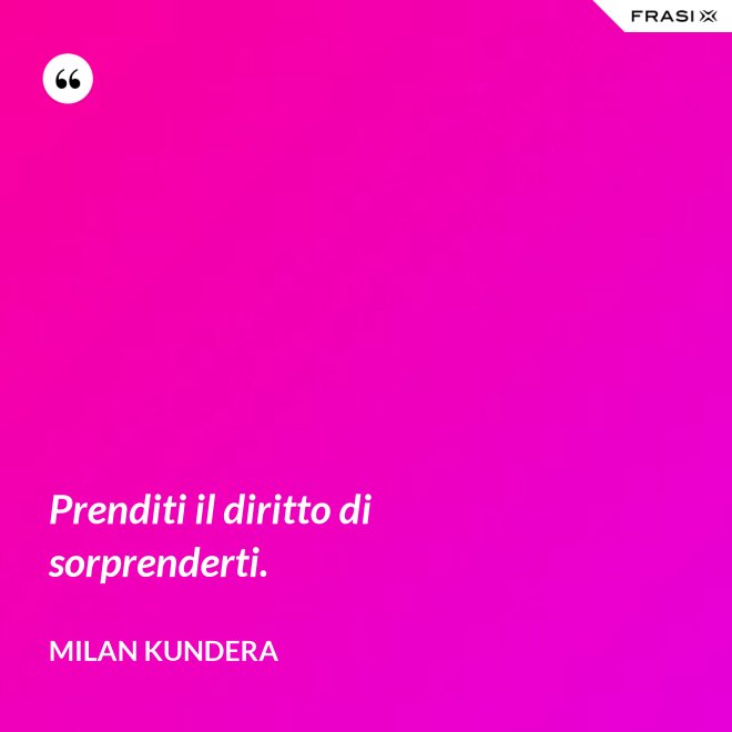 Prenditi il diritto di sorprenderti. - Milan Kundera