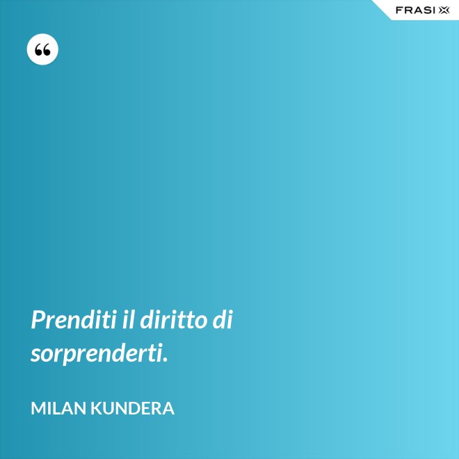 Prenditi il diritto di sorprenderti. - Milan Kundera