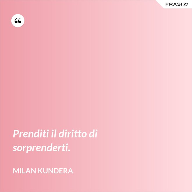 Prenditi il diritto di sorprenderti. - Milan Kundera