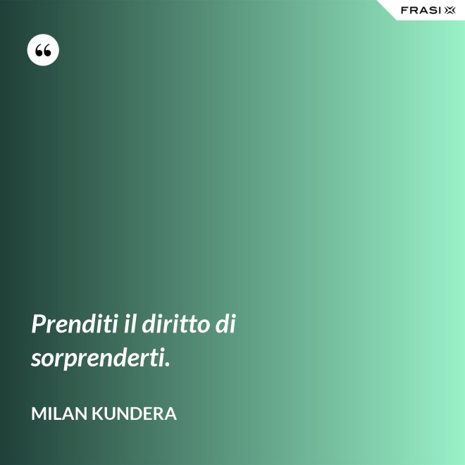 Prenditi il diritto di sorprenderti. - Milan Kundera