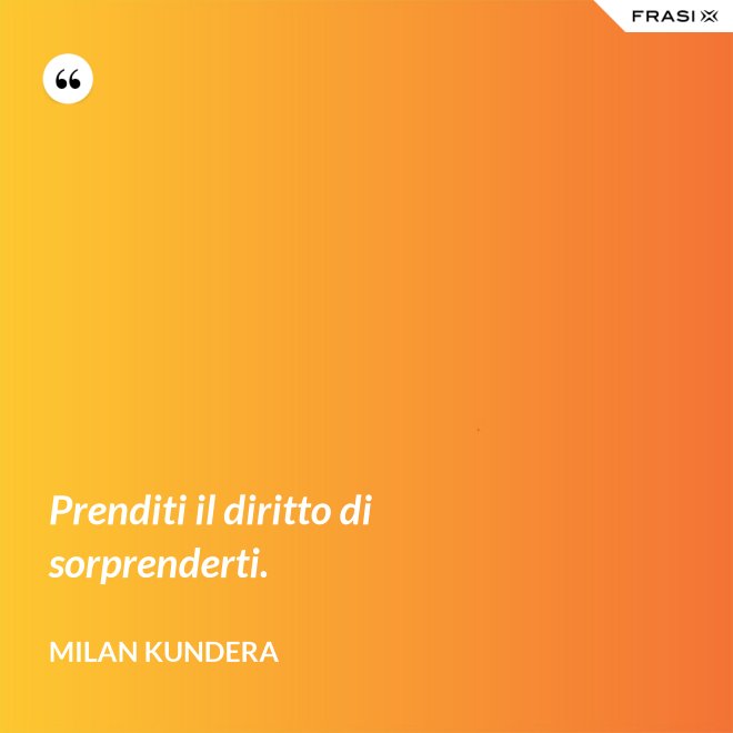 Prenditi il diritto di sorprenderti. - Milan Kundera