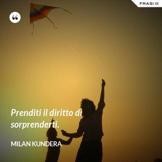 Prenditi il diritto di sorprenderti. - Milan Kundera