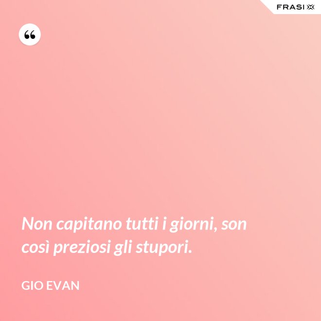 Non capitano tutti i giorni, son così preziosi gli stupori. - Gio Evan
