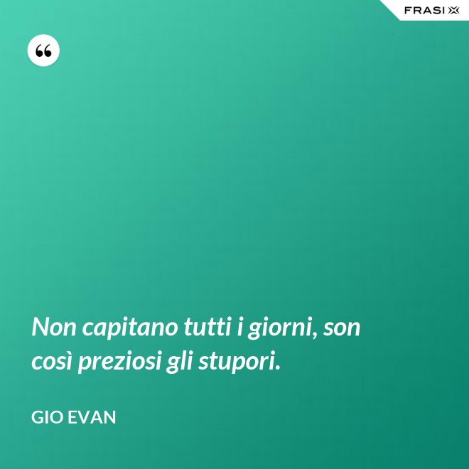 Non capitano tutti i giorni, son così preziosi gli stupori. - Gio Evan