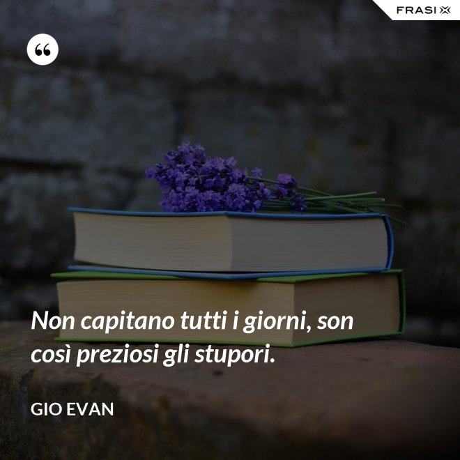 Non capitano tutti i giorni, son così preziosi gli stupori. - Gio Evan