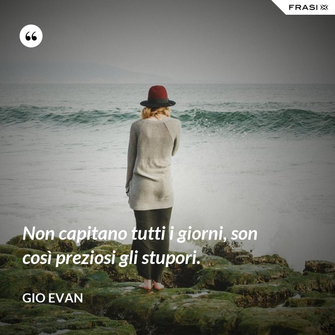 Non capitano tutti i giorni, son così preziosi gli stupori. - Gio Evan