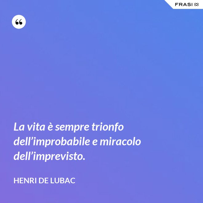 La vita è sempre trionfo dell’improbabile e miracolo dell’imprevisto. - Henri de Lubac