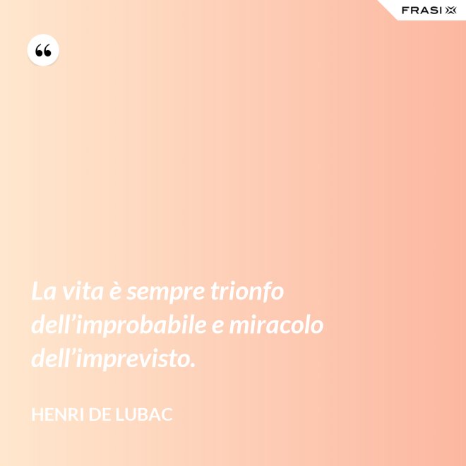 La vita è sempre trionfo dell’improbabile e miracolo dell’imprevisto. - Henri de Lubac