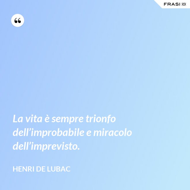 La vita è sempre trionfo dell’improbabile e miracolo dell’imprevisto. - Henri de Lubac