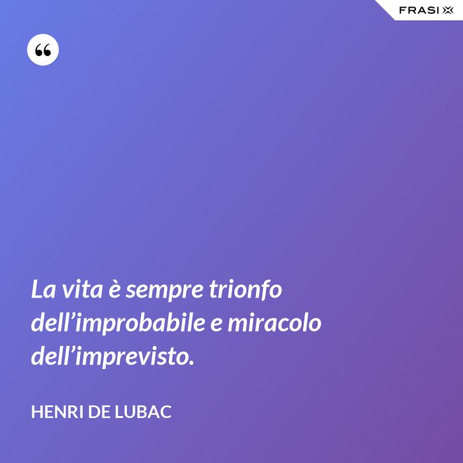 La vita è sempre trionfo dell’improbabile e miracolo dell’imprevisto. - Henri de Lubac