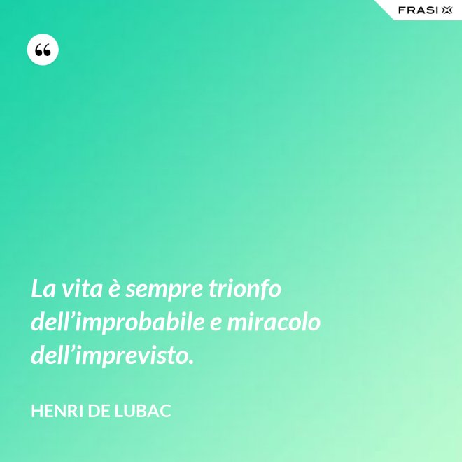 La vita è sempre trionfo dell’improbabile e miracolo dell’imprevisto. - Henri de Lubac