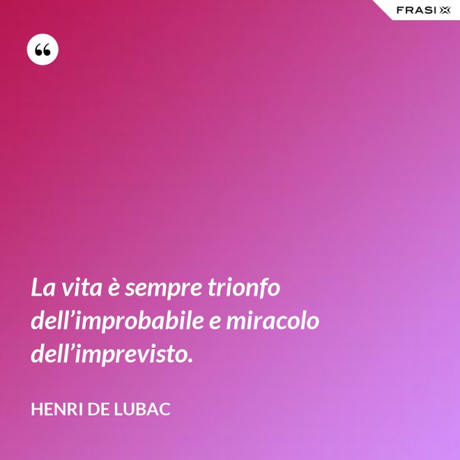 La vita è sempre trionfo dell’improbabile e miracolo dell’imprevisto. - Henri de Lubac