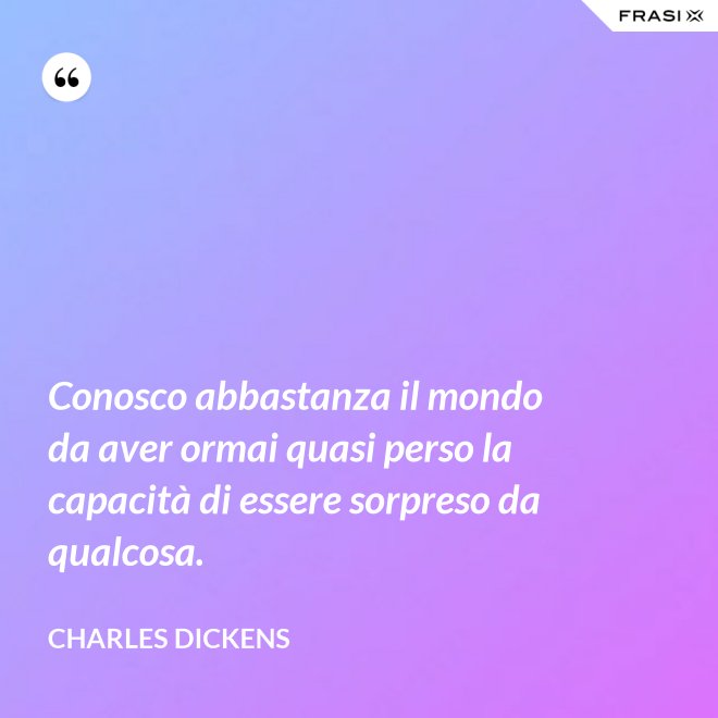 Conosco abbastanza il mondo da aver ormai quasi perso la capacità di essere sorpreso da qualcosa. - Charles Dickens