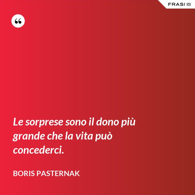 Le sorprese sono il dono più grande che la vita può concederci. - Boris Pasternak