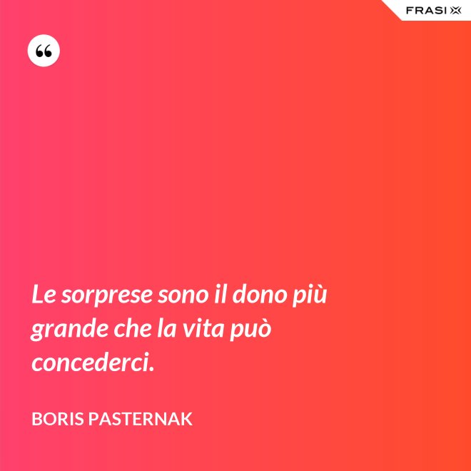 Le sorprese sono il dono più grande che la vita può concederci. - Boris Pasternak