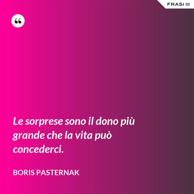 Le sorprese sono il dono più grande che la vita può concederci. - Boris Pasternak