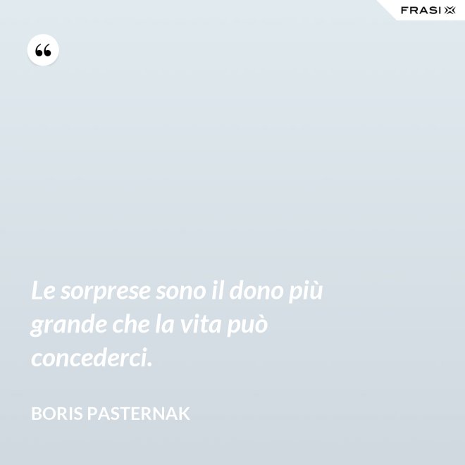 Le sorprese sono il dono più grande che la vita può concederci. - Boris Pasternak