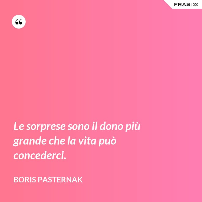 Le sorprese sono il dono più grande che la vita può concederci. - Boris Pasternak