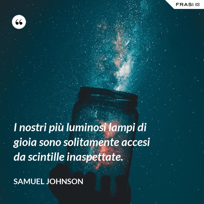 I nostri più luminosi lampi di gioia sono solitamente accesi da scintille inaspettate. - Samuel Johnson