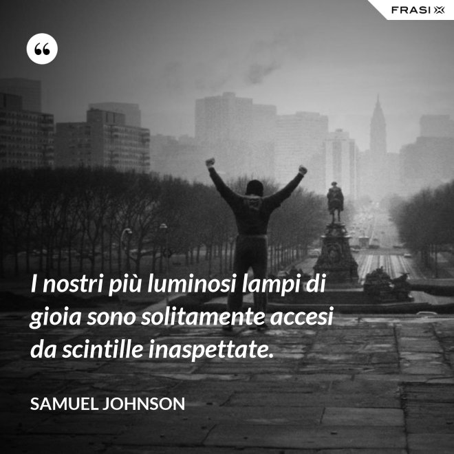 I nostri più luminosi lampi di gioia sono solitamente accesi da scintille inaspettate. - Samuel Johnson