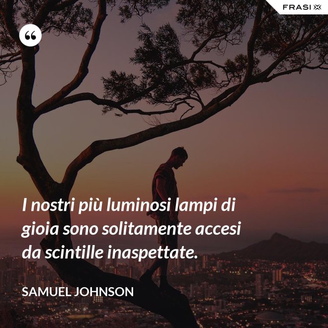 I nostri più luminosi lampi di gioia sono solitamente accesi da scintille inaspettate. - Samuel Johnson