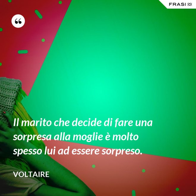 Il marito che decide di fare una sorpresa alla moglie è molto spesso lui ad essere sorpreso. - Voltaire