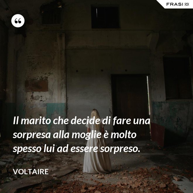 Il marito che decide di fare una sorpresa alla moglie è molto spesso lui ad essere sorpreso. - Voltaire