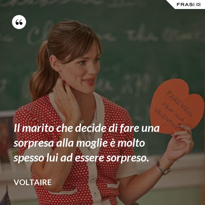 Il marito che decide di fare una sorpresa alla moglie è molto spesso lui ad essere sorpreso. - Voltaire