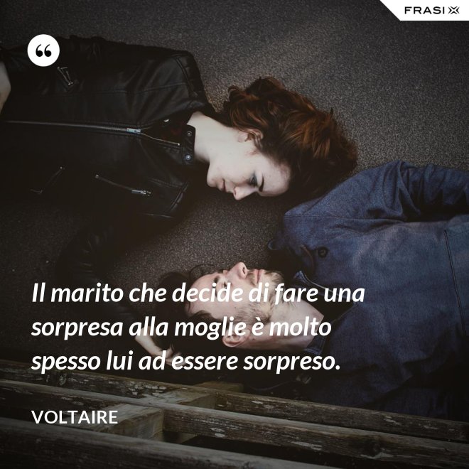 Il marito che decide di fare una sorpresa alla moglie è molto spesso lui ad essere sorpreso. - Voltaire