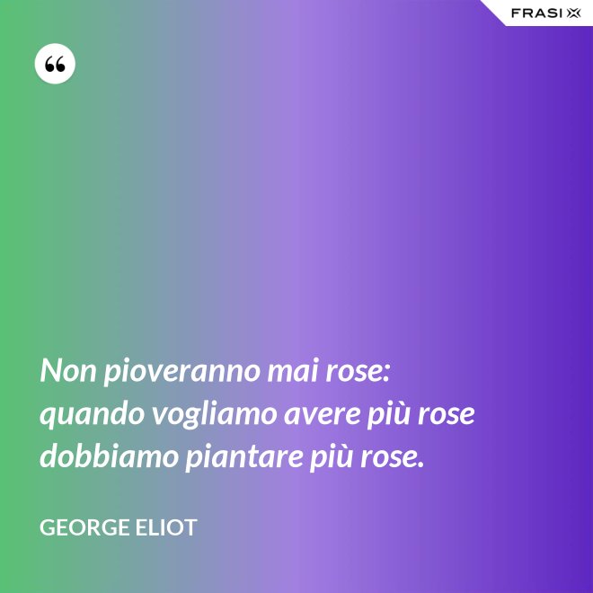 Non pioveranno mai rose: quando vogliamo avere più rose dobbiamo piantare più rose. - George Eliot