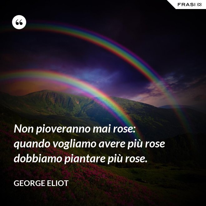 Non pioveranno mai rose: quando vogliamo avere più rose dobbiamo piantare più rose. - George Eliot