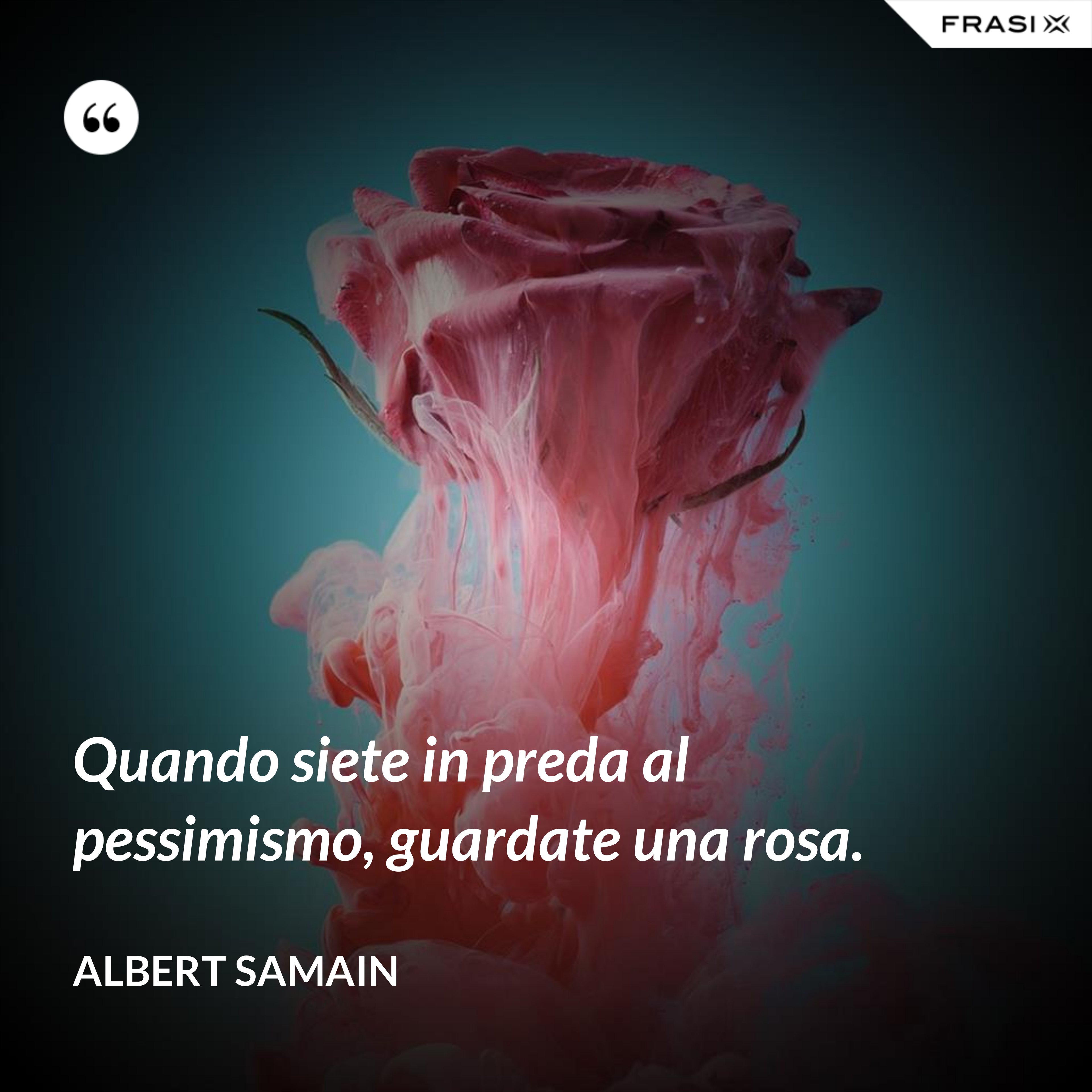 Quando siete in preda al pessimismo, guardate una rosa. - Albert Samain