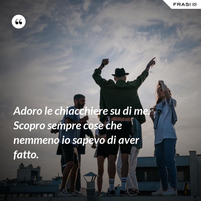 Adoro le chiacchiere su di me. Scopro sempre cose che nemmeno io sapevo di aver fatto. - Anonimo
