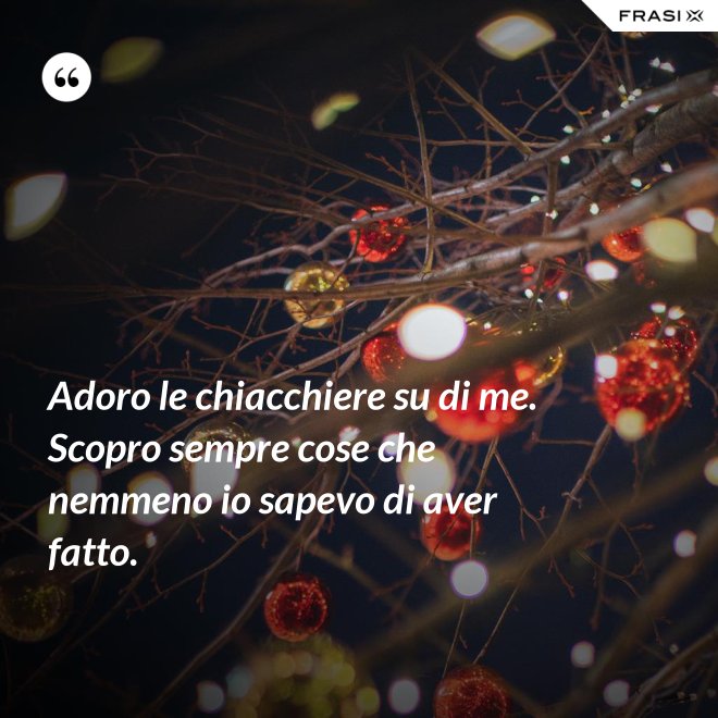 Adoro le chiacchiere su di me. Scopro sempre cose che nemmeno io sapevo di aver fatto. - Anonimo