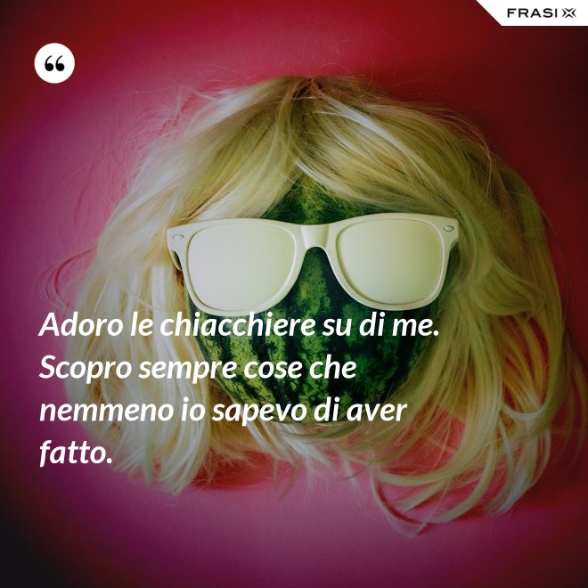 Adoro le chiacchiere su di me. Scopro sempre cose che nemmeno io sapevo di aver fatto. - Anonimo