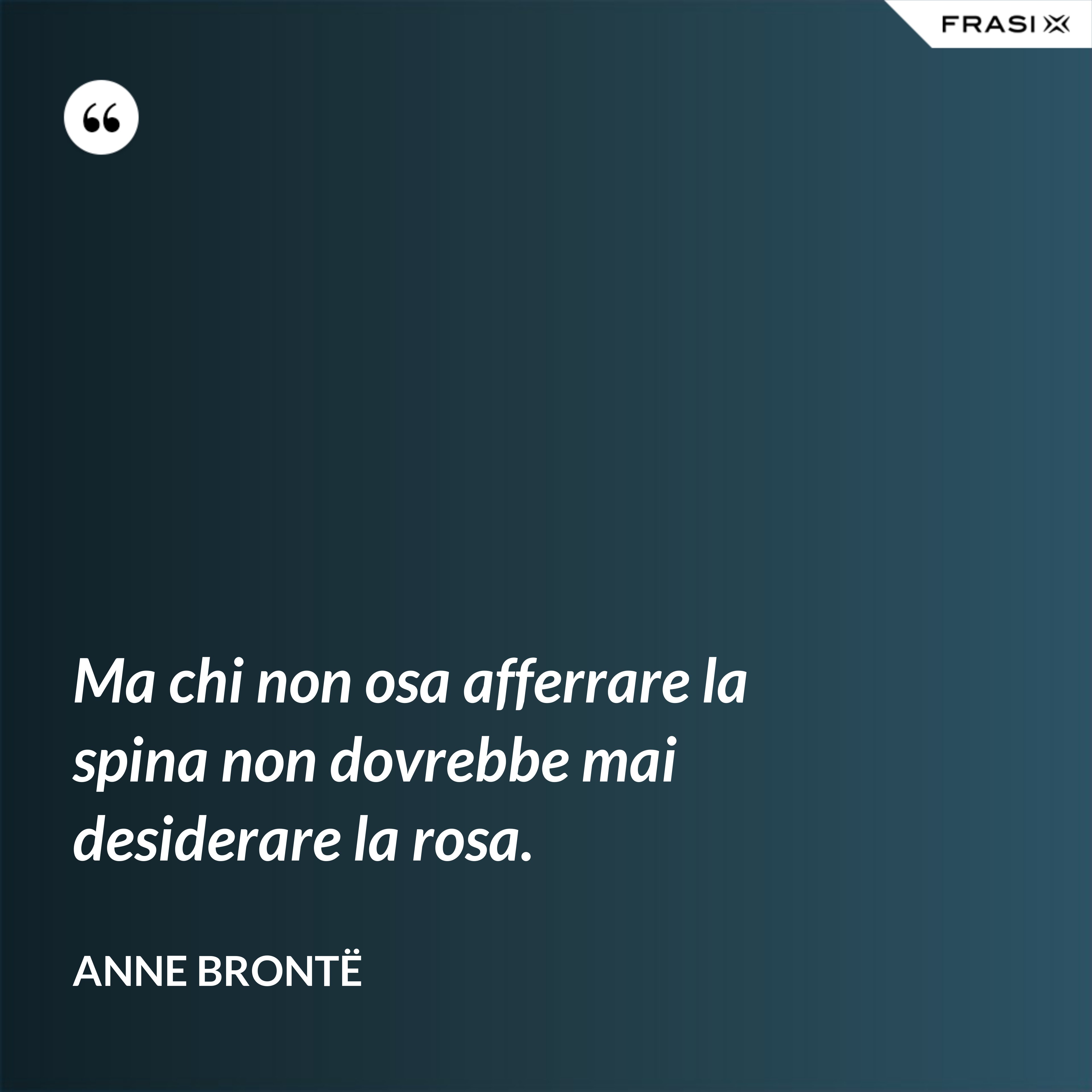 Ma chi non osa afferrare la spina non dovrebbe mai desiderare la rosa. - Anne Brontë