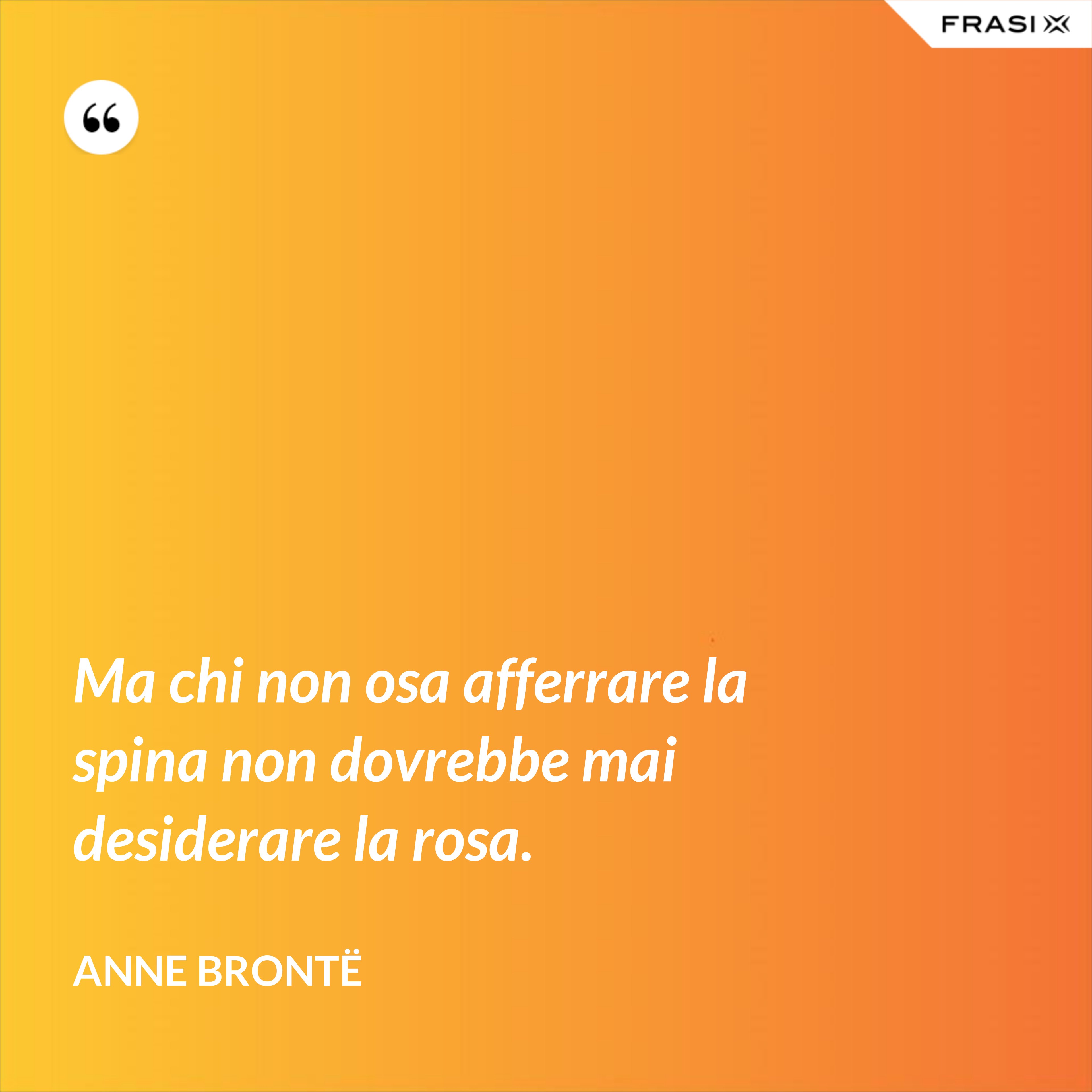 Ma chi non osa afferrare la spina non dovrebbe mai desiderare la rosa. - Anne Brontë