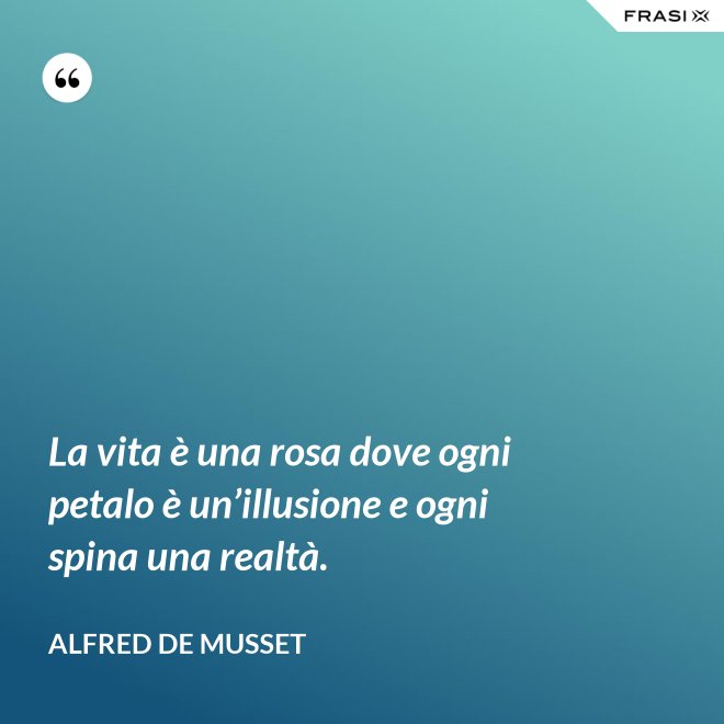 La vita è una rosa dove ogni petalo è un’illusione e ogni spina una realtà. - Alfred De Musset