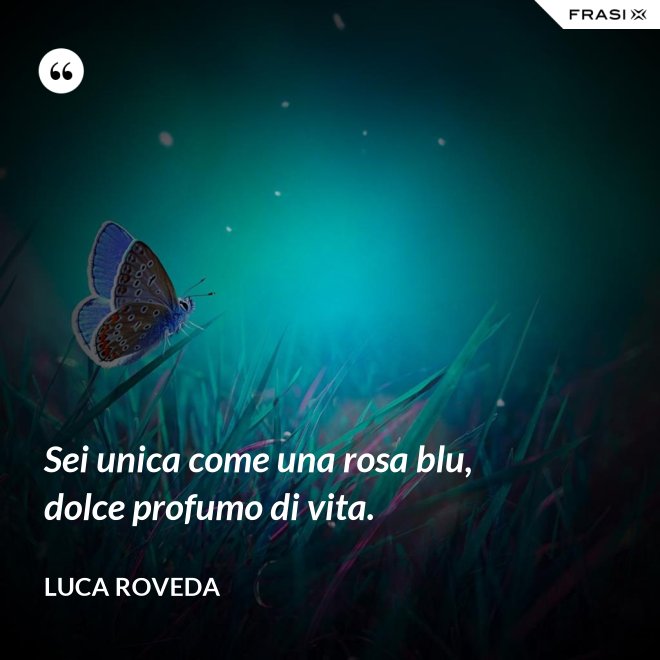 Sei unica come una rosa blu, dolce profumo di vita. - Luca Roveda