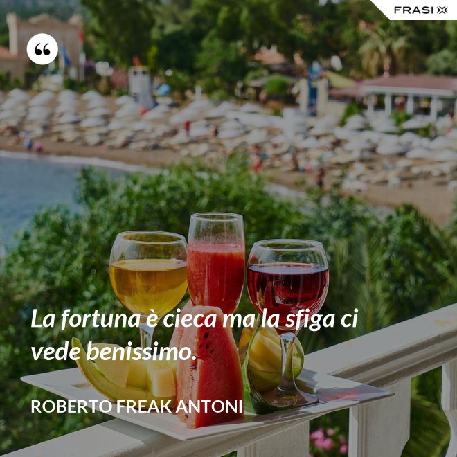 La fortuna è cieca ma la sfiga ci vede benissimo. - Roberto Freak Antoni