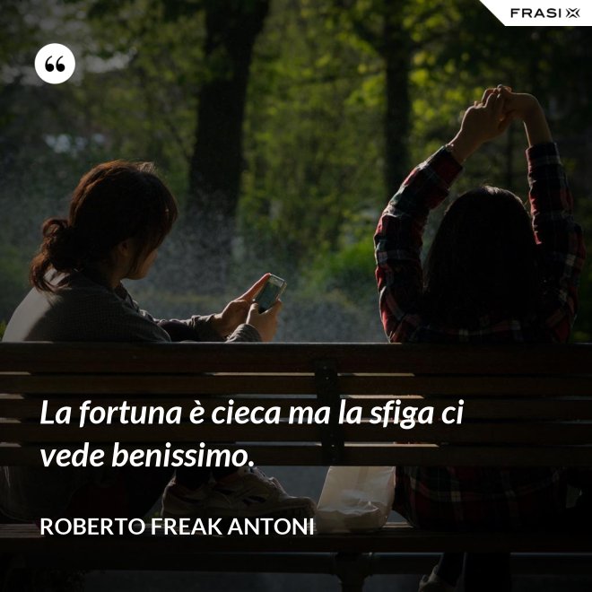 La fortuna è cieca ma la sfiga ci vede benissimo. - Roberto Freak Antoni