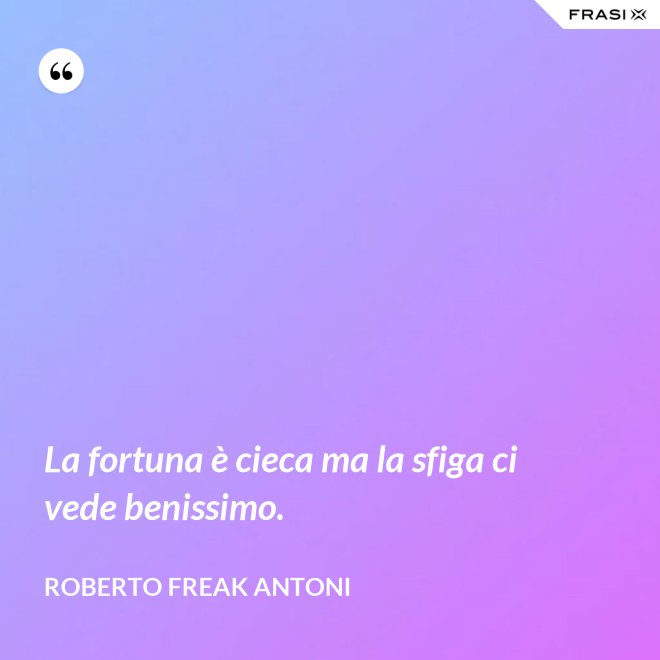 La fortuna è cieca ma la sfiga ci vede benissimo. - Roberto Freak Antoni