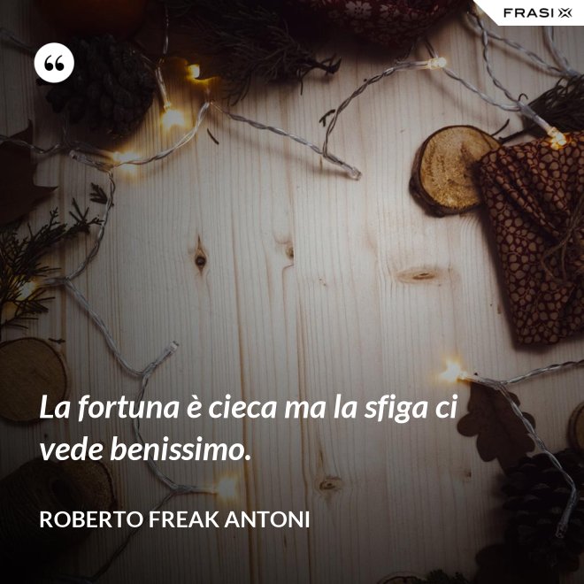 La fortuna è cieca ma la sfiga ci vede benissimo. - Roberto Freak Antoni