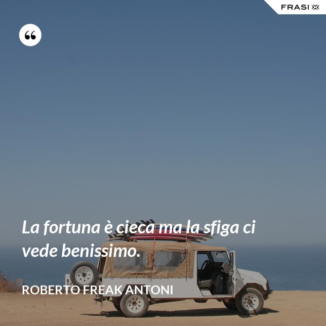 La fortuna è cieca ma la sfiga ci vede benissimo. - Roberto Freak Antoni